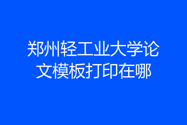 郑州轻工业大学论文模板打印在哪