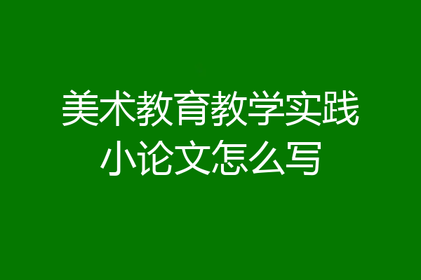 美术教育教学实践小论文怎么写