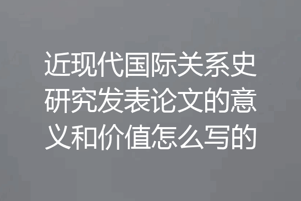 近现代国际关系史研究发表论文的意义和价值怎么写的
