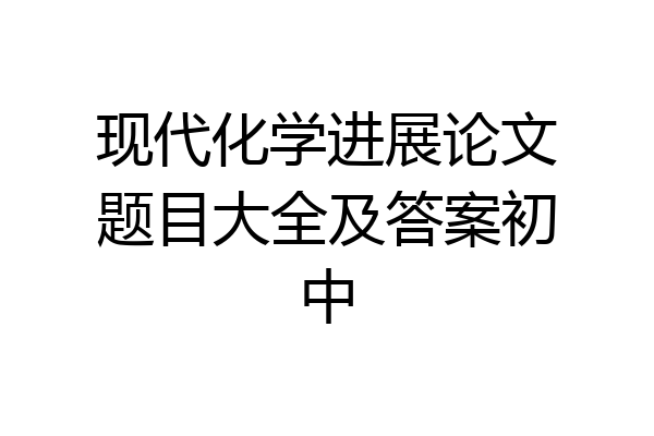 现代化学进展论文题目大全及答案初中