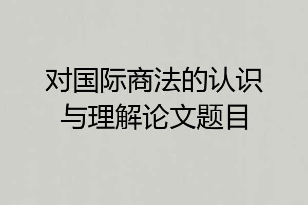 对国际商法的认识与理解论文题目