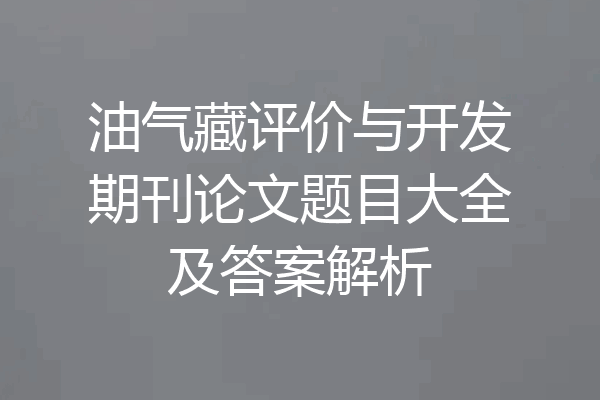 油气藏评价与开发期刊论文题目大全及答案解析