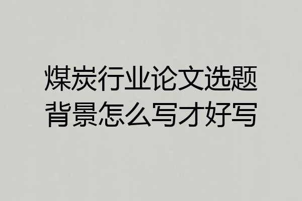 煤炭行业论文选题背景怎么写才好写