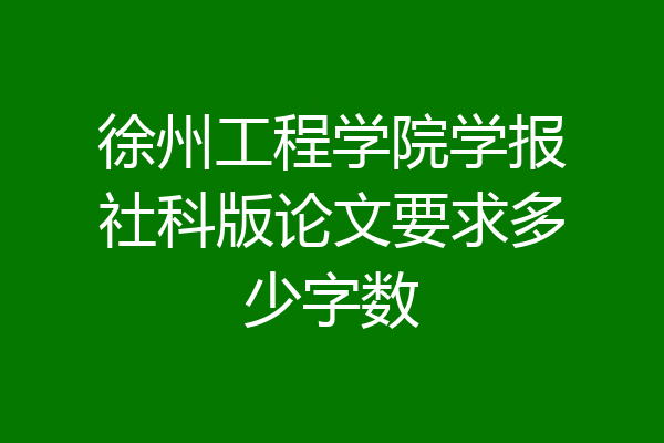 徐州工程学院学报社科版论文要求多少字数