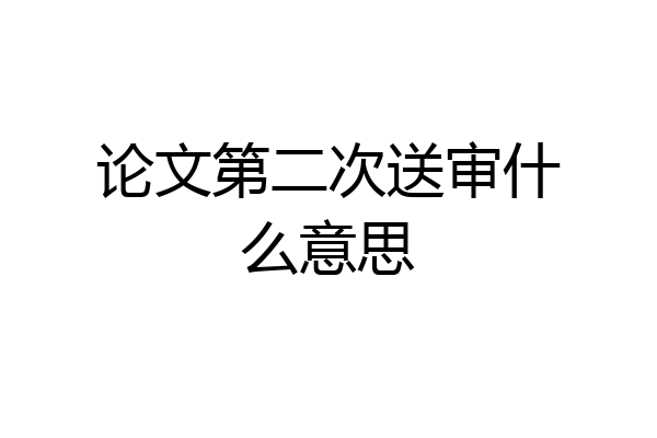 论文第二次送审什么意思