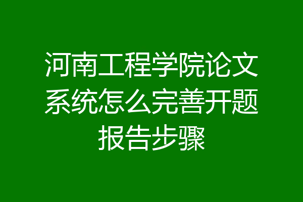 河南工程学院论文系统怎么完善开题报告步骤
