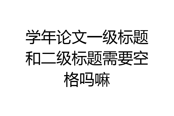 学年论文一级标题和二级标题需要空格吗嘛