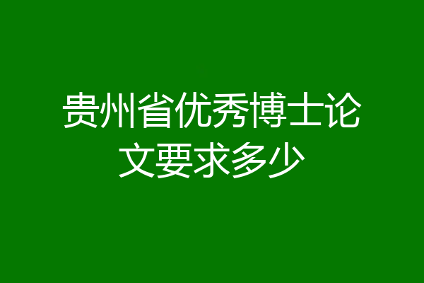 贵州省优秀博士论文要求多少