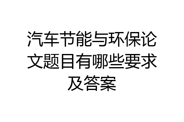 汽车节能与环保论文题目有哪些要求及答案