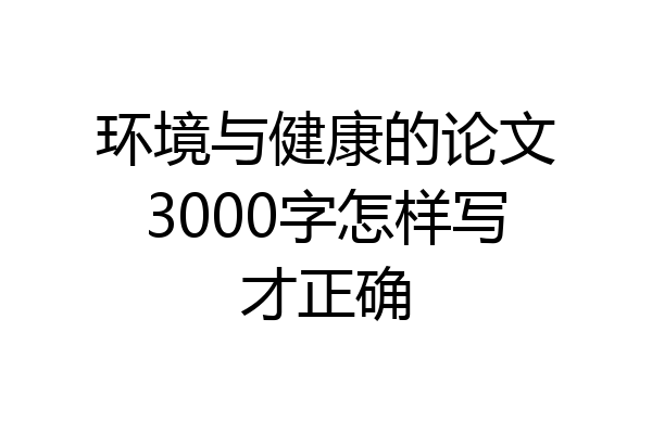 环境与健康的论文3000字怎样写才正确