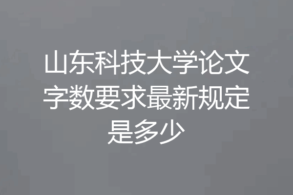 山东科技大学论文字数要求最新规定是多少