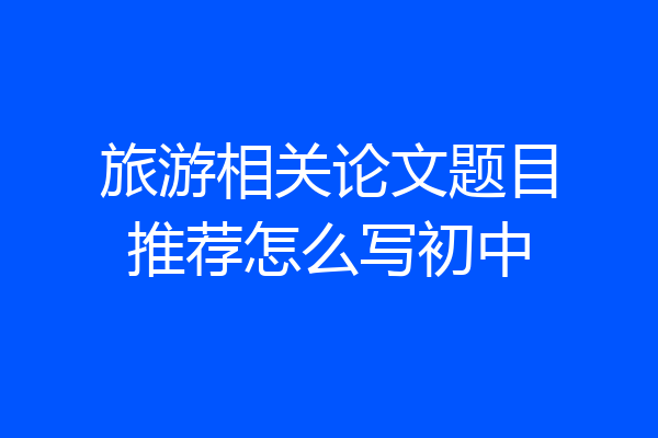 旅游相关论文题目推荐怎么写初中