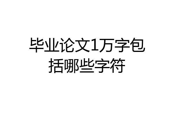 毕业论文1万字包括哪些字符