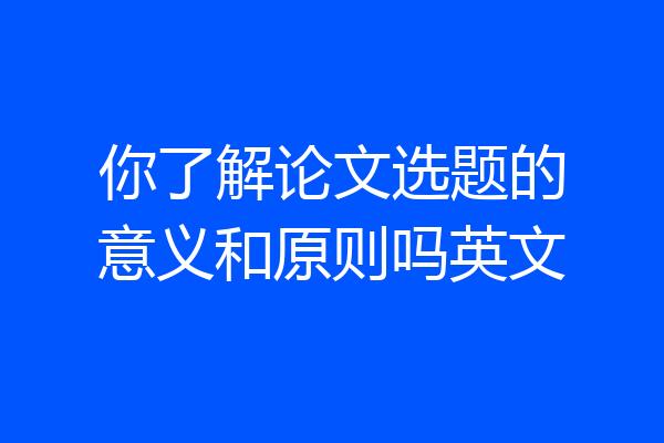 你了解论文选题的意义和原则吗英文