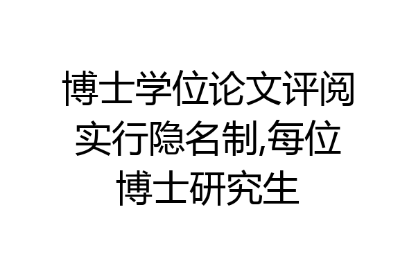 博士学位论文评阅实行隐名制,每位博士研究生