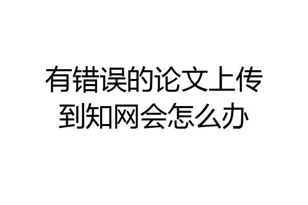 有错误的论文上传到知网会怎么办