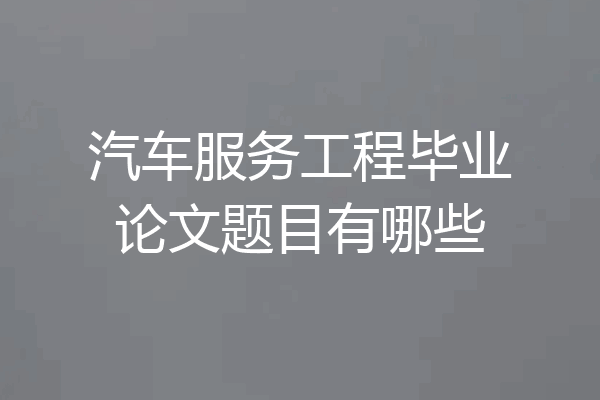 汽车服务工程毕业论文题目有哪些