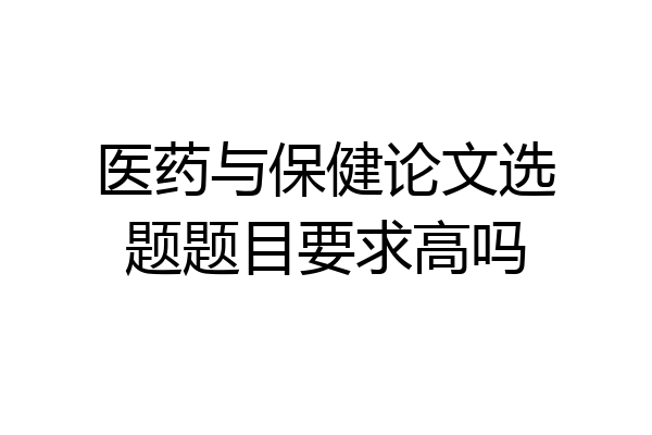 医药与保健论文选题题目要求高吗