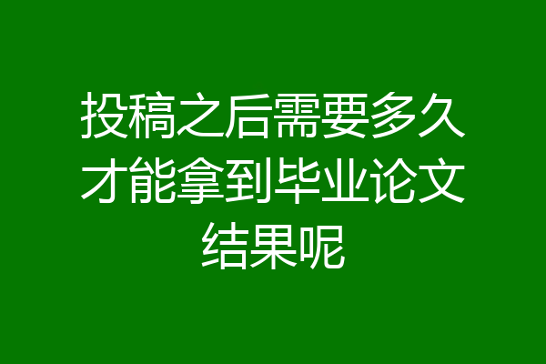 投稿之后需要多久才能拿到毕业论文结果呢