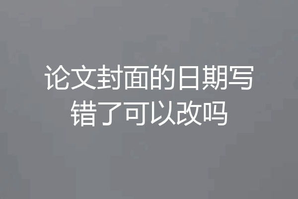 论文封面的日期写错了可以改吗