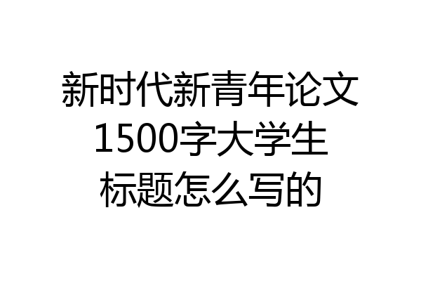 新时代新青年论文1500字大学生标题怎么写的