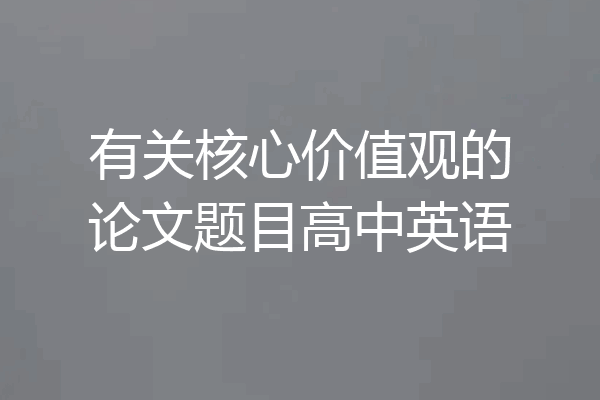 有关核心价值观的论文题目高中英语