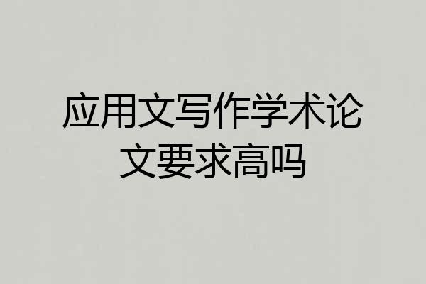 应用文写作学术论文要求高吗