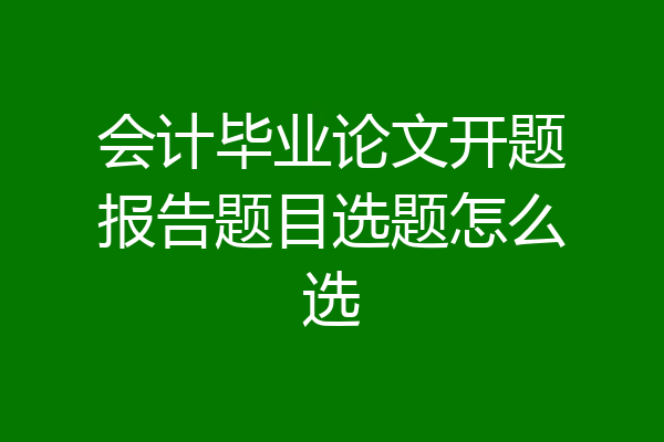 会计毕业论文开题报告题目选题怎么选