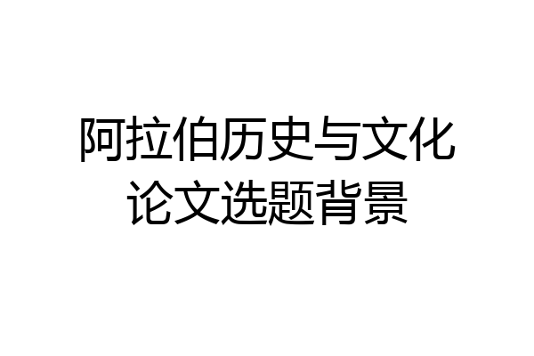 阿拉伯历史与文化论文选题背景