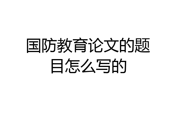 国防教育论文的题目怎么写的