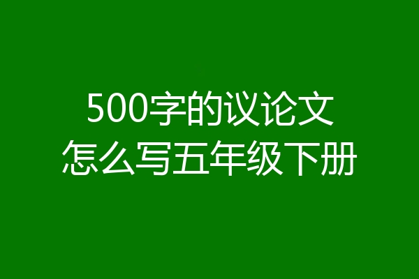 500字的议论文怎么写五年级下册
