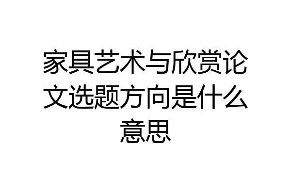 家具艺术与欣赏论文选题方向是什么意思