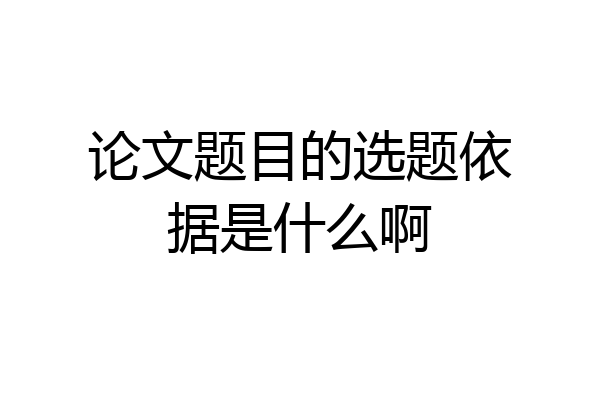 论文题目的选题依据是什么啊