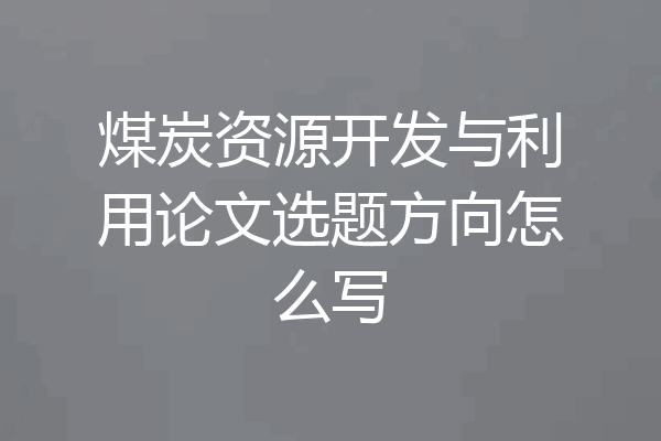 煤炭资源开发与利用论文选题方向怎么写