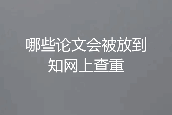 哪些论文会被放到知网上查重