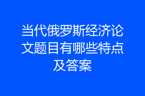 当代俄罗斯经济论文题目有哪些特点及答案