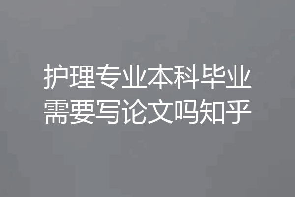 护理专业本科毕业需要写论文吗知乎