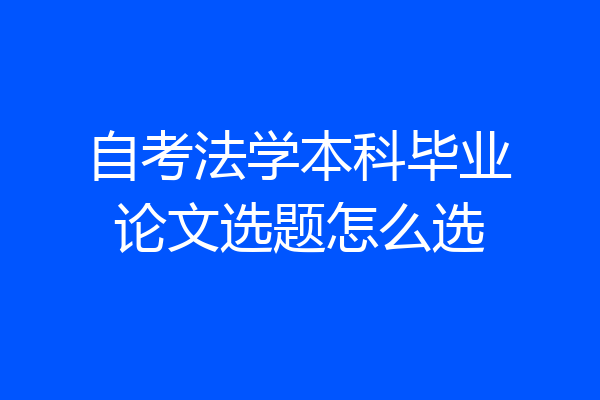 自考法学本科毕业论文选题怎么选