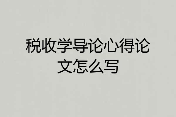税收学导论心得论文怎么写