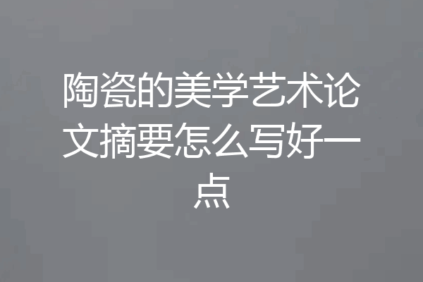 陶瓷的美学艺术论文摘要怎么写好一点