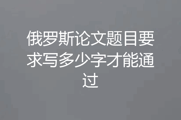 俄罗斯论文题目要求写多少字才能通过