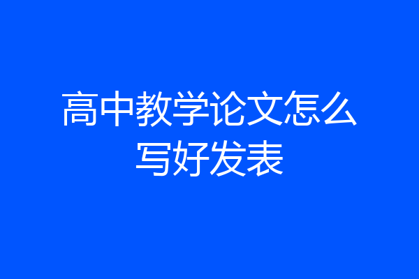 高中教学论文怎么写好发表