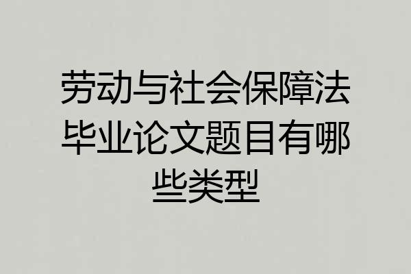 劳动与社会保障法毕业论文题目有哪些类型