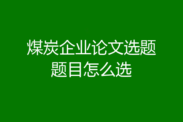 煤炭企业论文选题题目怎么选