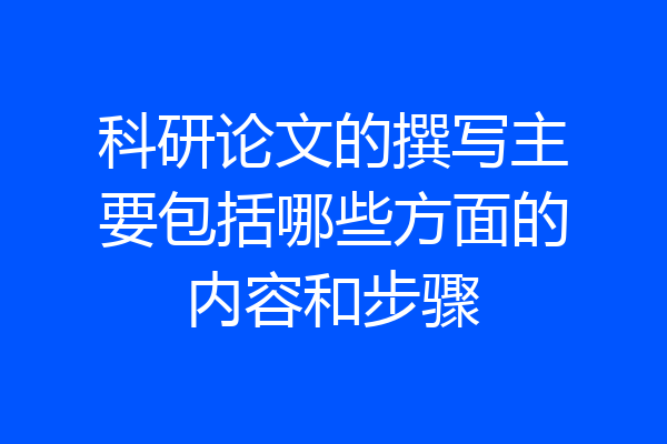 科研论文的撰写主要包括哪些方面的内容和步骤