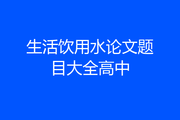 生活饮用水论文题目大全高中