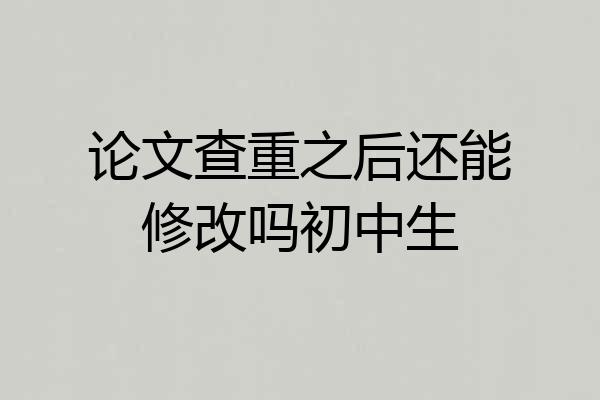 论文查重之后还能修改吗初中生
