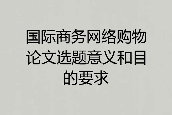 国际商务网络购物论文选题意义和目的要求