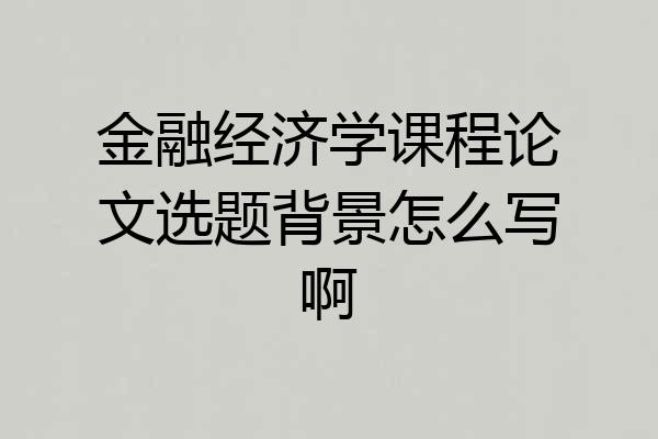金融经济学课程论文选题背景怎么写啊