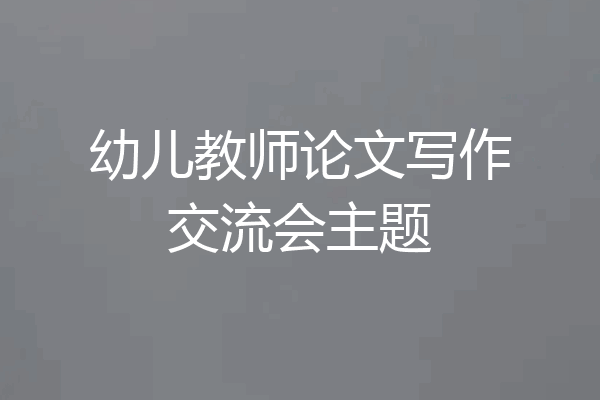 幼儿教师论文写作交流会主题